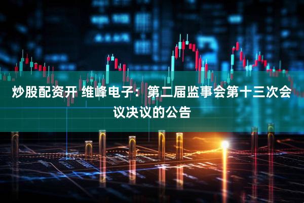炒股配资开 维峰电子：第二届监事会第十三次会议决议的公告