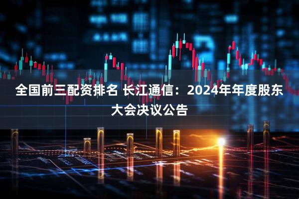 全国前三配资排名 长江通信：2024年年度股东大会决议公告