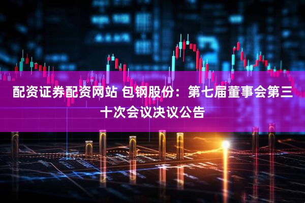 配资证券配资网站 包钢股份：第七届董事会第三十次会议决议公告