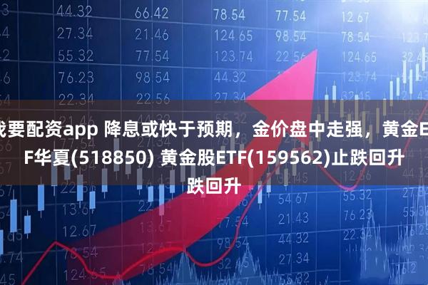 我要配资app 降息或快于预期，金价盘中走强，黄金ETF华夏(518850) 黄金股ETF(159562)止跌回升