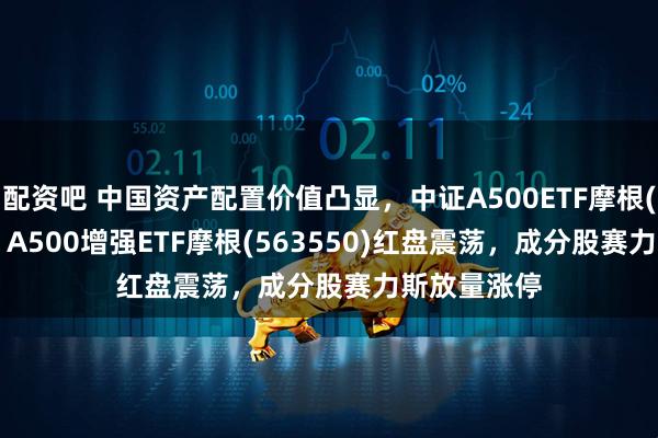 配资吧 中国资产配置价值凸显，中证A500ETF摩根(560530)、A500增强ETF摩根(563550)红盘震荡，成分股赛力斯放量涨停
