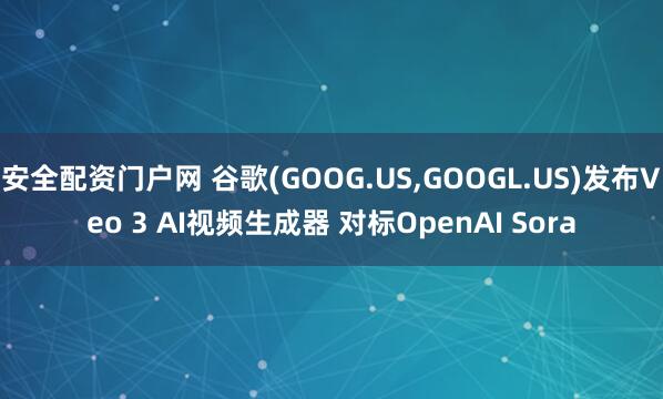 安全配资门户网 谷歌(GOOG.US,GOOGL.US)发布Veo 3 AI视频生成器 对标OpenAI Sora