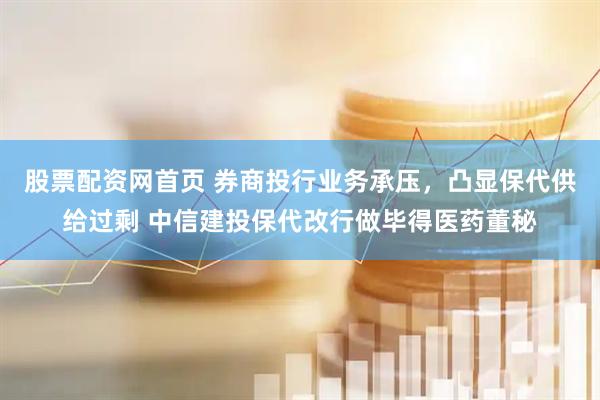 股票配资网首页 券商投行业务承压，凸显保代供给过剩 中信建投保代改行做毕得医药董秘