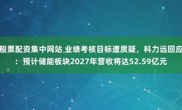 股票配资集中网站 业绩考核目标遭质疑，科力远回应：预计储能板块2027年营收将达52.59亿元