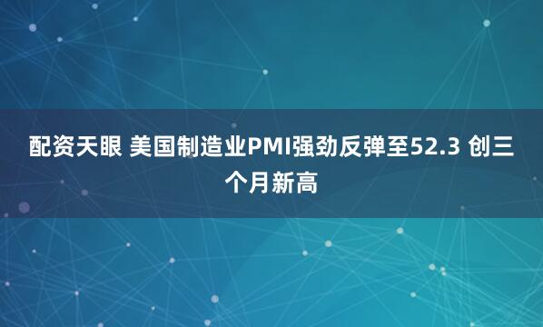配资天眼 美国制造业PMI强劲反弹至52.3 创三个月新高