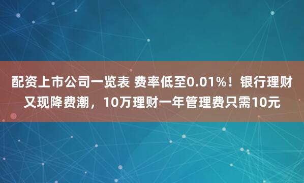 配资上市公司一览表 费率低至0.01%！银行理财又现降费潮，10万理财一年管理费只需10元