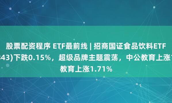 股票配资程序 ETF最前线 | 招商国证食品饮料ETF(159843)下跌0.15%，超级品牌主题震荡，中公教育上涨1.71%