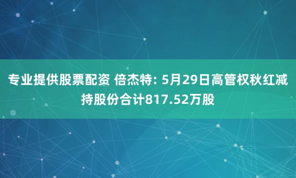专业提供股票配资 倍杰特: 5月29日高管权秋红减持股份合计817.52万股
