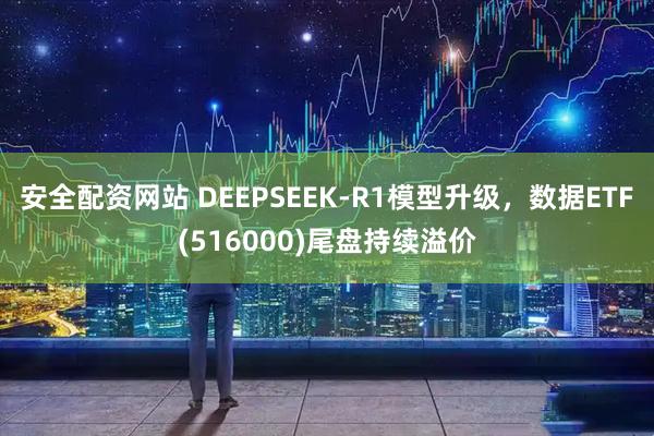 安全配资网站 DEEPSEEK-R1模型升级，数据ETF(516000)尾盘持续溢价