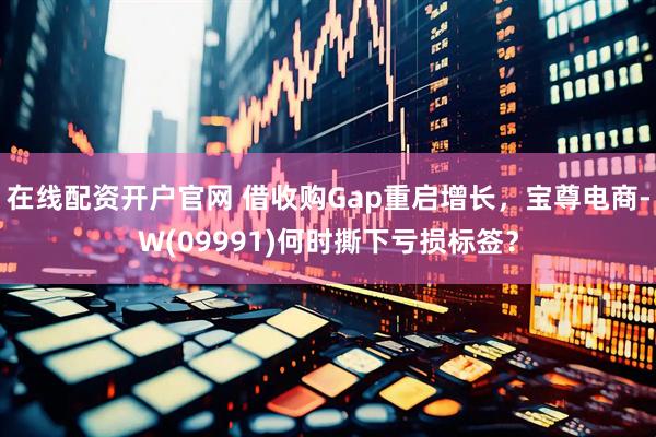 在线配资开户官网 借收购Gap重启增长，宝尊电商-W(09991)何时撕下亏损标签？