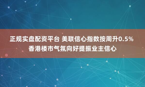正规实盘配资平台 美联信心指数按周升0.5% 香港楼市气氛向好提振业主信心