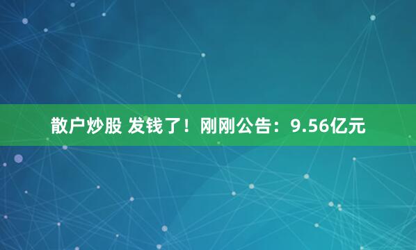 散户炒股 发钱了！刚刚公告：9.56亿元