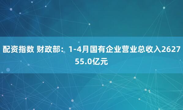配资指数 财政部：1-4月国有企业营业总收入262755.0亿元