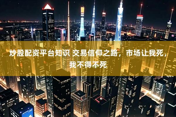 炒股配资平台知识 交易信仰之路，市场让我死，我不得不死