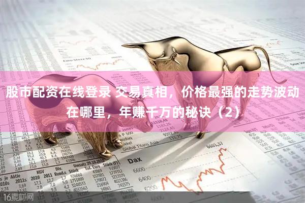 股市配资在线登录 交易真相，价格最强的走势波动在哪里，年赚千万的秘诀（2）