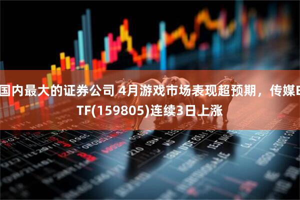 国内最大的证券公司 4月游戏市场表现超预期，传媒ETF(159805)连续3日上涨