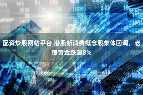 配资炒股网站平台 港股新消费概念股集体回调，老铺黄金跌超8%