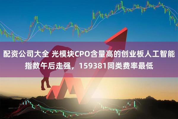 配资公司大全 光模块CPO含量高的创业板人工智能指数午后走强，159381同类费率最低