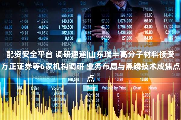 配资安全平台 调研速递|山东瑞丰高分子材料接受方正证券等6家机构调研 业务布局与黑磷技术成焦点