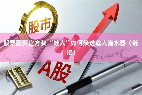 股票配资官方我 “蛙人”如何接送载人潜水器（链接）
