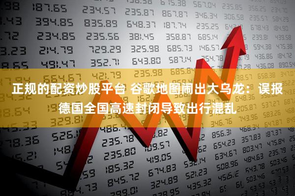 正规的配资炒股平台 谷歌地图闹出大乌龙：误报德国全国高速封闭导致出行混乱