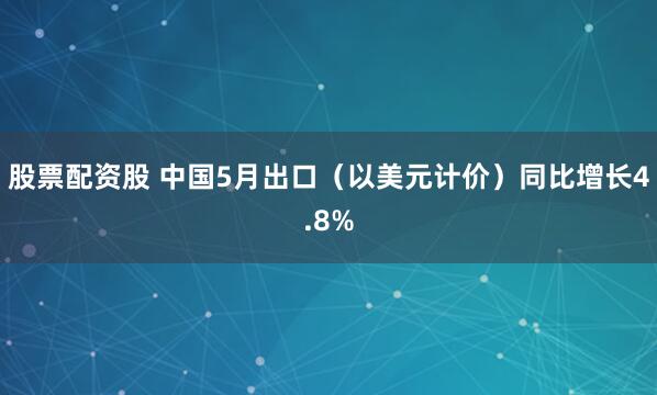 股票配资股 中国5月出口（以美元计价）同比增长4.8%