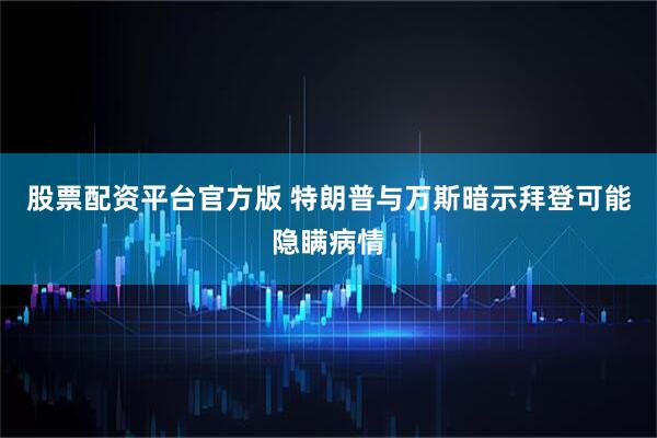 股票配资平台官方版 特朗普与万斯暗示拜登可能隐瞒病情