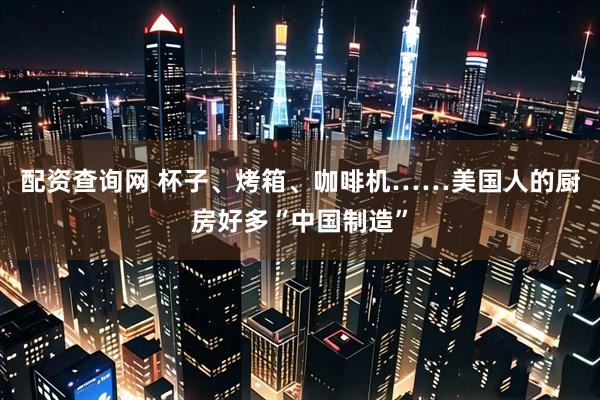 配资查询网 杯子、烤箱、咖啡机……美国人的厨房好多“中国制造”