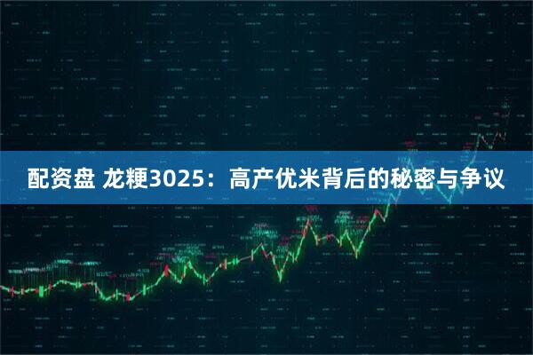 配资盘 龙粳3025：高产优米背后的秘密与争议