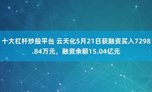 十大杠杆炒股平台 云天化5月21日获融资买入7298.84万元，融资余额15.04亿元
