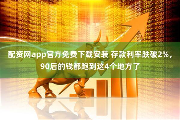 配资网app官方免费下载安装 存款利率跌破2%，90后的钱都跑到这4个地方了