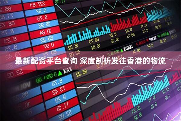 最新配资平台查询 深度剖析发往香港的物流