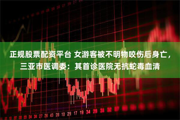 正规股票配资平台 女游客被不明物咬伤后身亡，三亚市医调委：其首诊医院无抗蛇毒血清