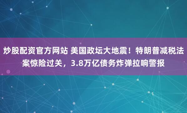 炒股配资官方网站 美国政坛大地震！特朗普减税法案惊险过关，3.8万亿债务炸弹拉响警报