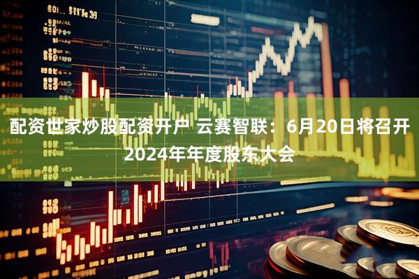 配资世家炒股配资开户 云赛智联：6月20日将召开2024年年度股东大会