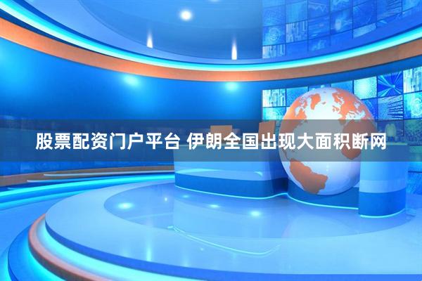股票配资门户平台 伊朗全国出现大面积断网