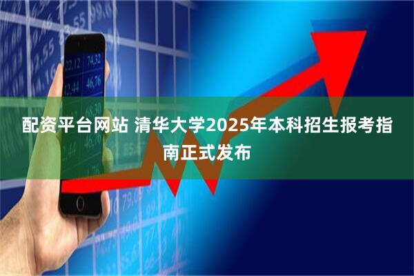 配资平台网站 清华大学2025年本科招生报考指南正式发布