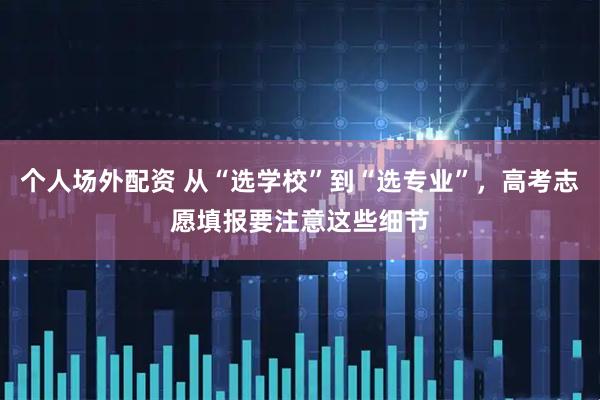 个人场外配资 从“选学校”到“选专业”，高考志愿填报要注意这些细节