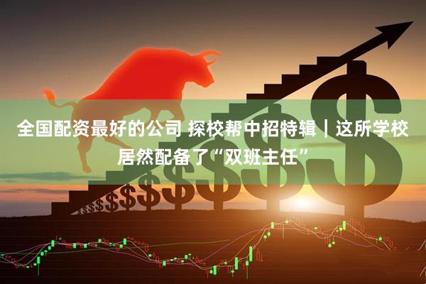 全国配资最好的公司 探校帮中招特辑｜这所学校居然配备了“双班主任”