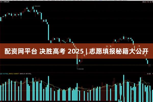 配资网平台 决胜高考 2025 | 志愿填报秘籍大公开