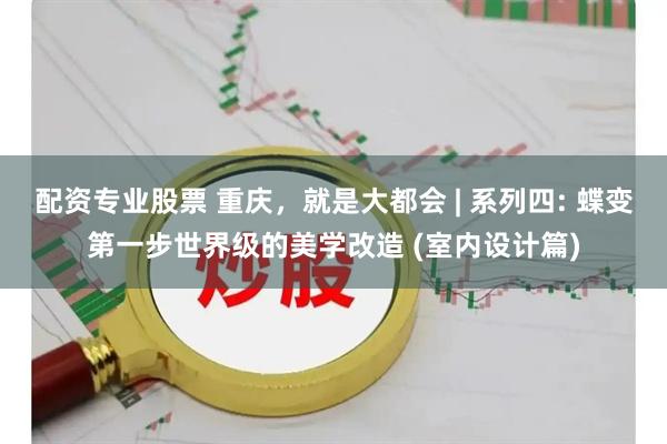 配资专业股票 重庆，就是大都会 | 系列四: 蝶变第一步世界级的美学改造 (室内设计篇)
