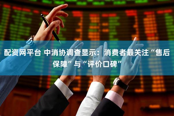 配资网平台 中消协调查显示：消费者最关注“售后保障”与“评价口碑”