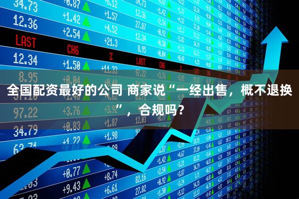 全国配资最好的公司 商家说“一经出售，概不退换”，合规吗？