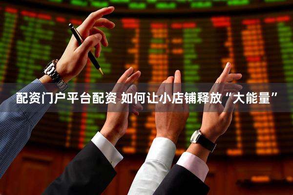配资门户平台配资 如何让小店铺释放“大能量”