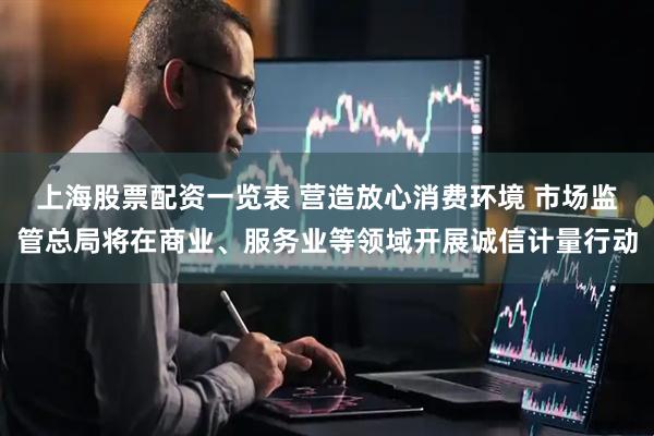上海股票配资一览表 营造放心消费环境 市场监管总局将在商业、服务业等领域开展诚信计量行动