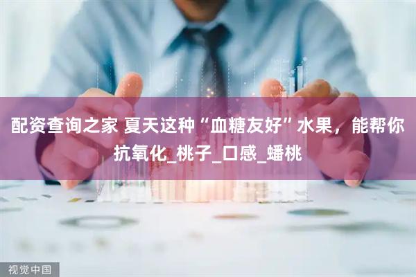 配资查询之家 夏天这种“血糖友好”水果，能帮你抗氧化_桃子_口感_蟠桃