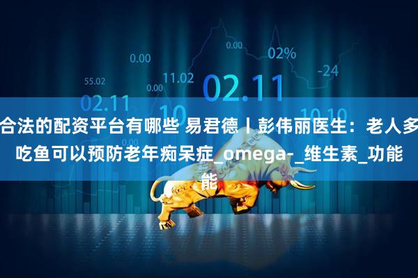 合法的配资平台有哪些 易君德丨彭伟丽医生：老人多吃鱼可以预防老年痴呆症_omega-_维生素_功能