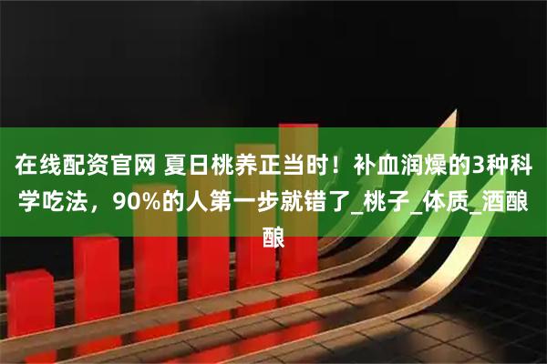 在线配资官网 夏日桃养正当时！补血润燥的3种科学吃法，90%的人第一步就错了_桃子_体质_酒酿