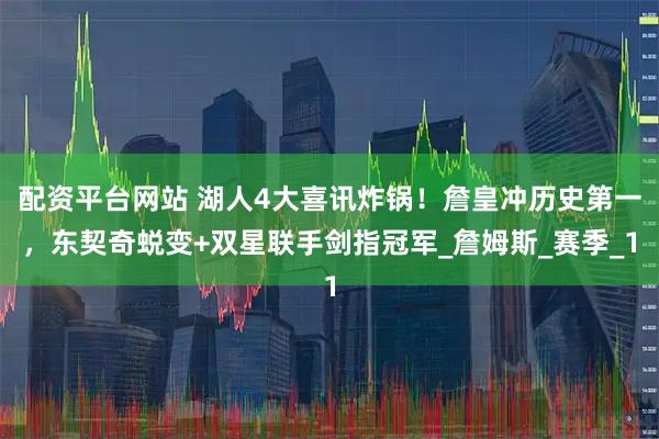 配资平台网站 湖人4大喜讯炸锅！詹皇冲历史第一，东契奇蜕变+双星联手剑指冠军_詹姆斯_赛季_1