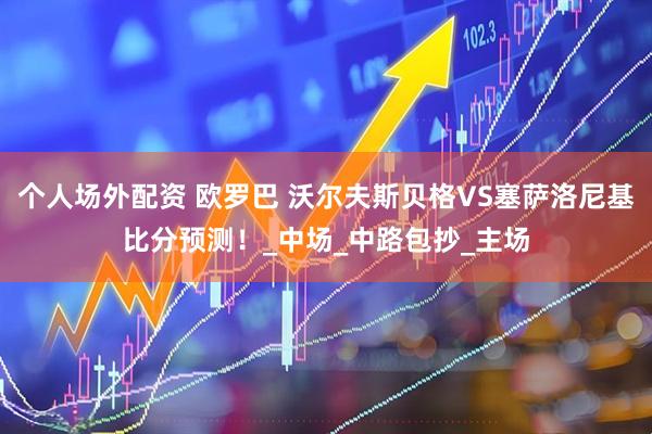 个人场外配资 欧罗巴 沃尔夫斯贝格VS塞萨洛尼基比分预测！_中场_中路包抄_主场